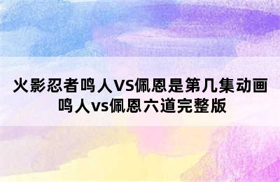 火影忍者鸣人VS佩恩是第几集动画 鸣人vs佩恩六道完整版